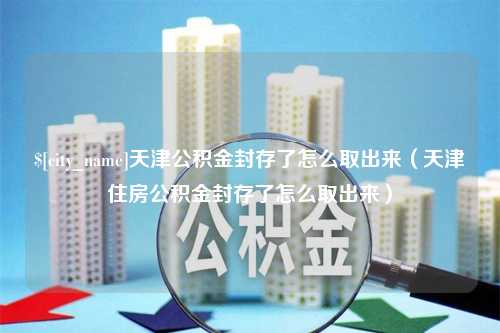 聊城天津公积金封存了怎么取出来（天津住房公积金封存了怎么取出来）