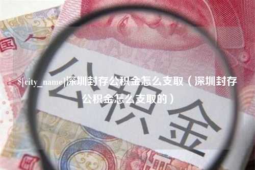 聊城深圳封存公积金怎么支取（深圳封存公积金怎么支取的）