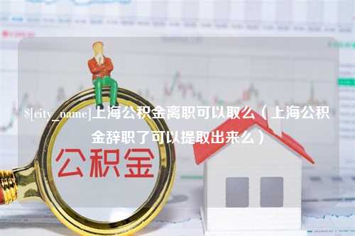 聊城上海公积金离职可以取么（上海公积金辞职了可以提取出来么）