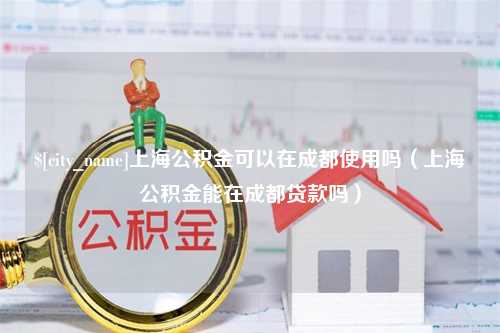 聊城上海公积金可以在成都使用吗（上海公积金能在成都贷款吗）