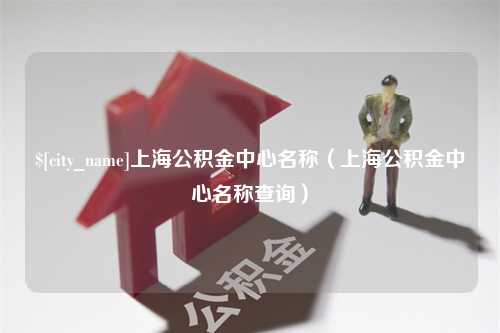 聊城上海公积金中心名称（上海公积金中心名称查询）