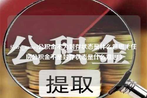 聊城公积金不为封存状态是什么意思（住房公积金不是封存状态是什么意思）