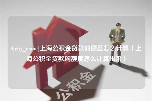 聊城上海公积金贷款的额度怎么计算（上海公积金贷款的额度怎么计算出来）